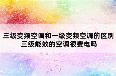 三级变频空调和一级变频空调的区别 三级能效的空调很费电吗